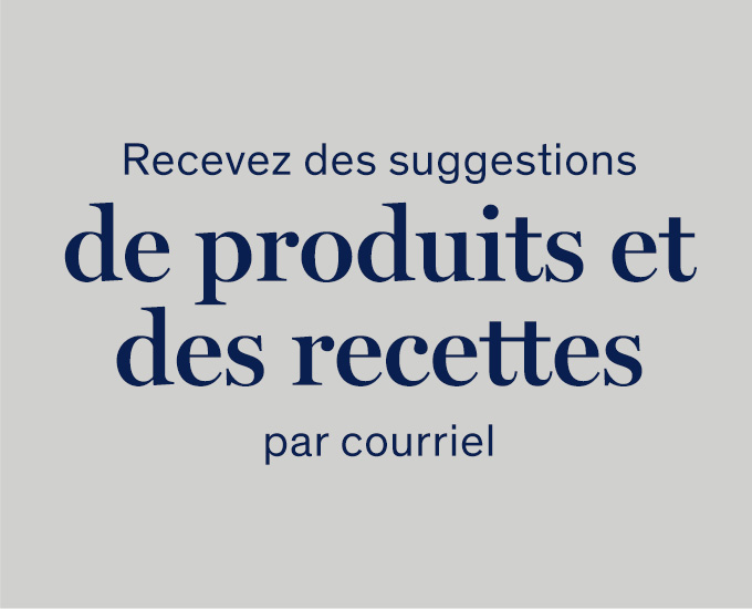 Recevez des suggestions de produits et des recettes par courriel.