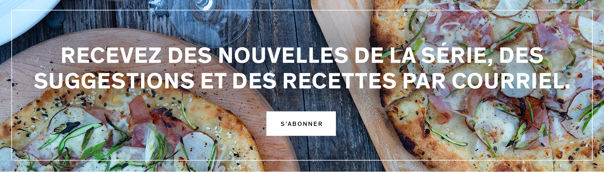 Recevez des nouvelles de la série, des suggestions et des recettes par courriel. S'abonner