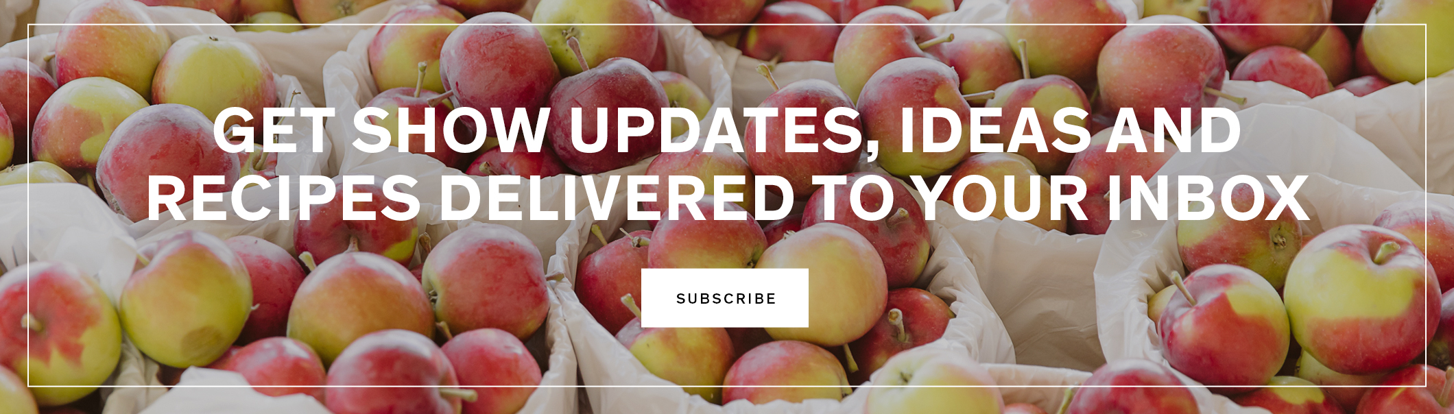 Get show updates, ideas and recipes delivered to your inbox.