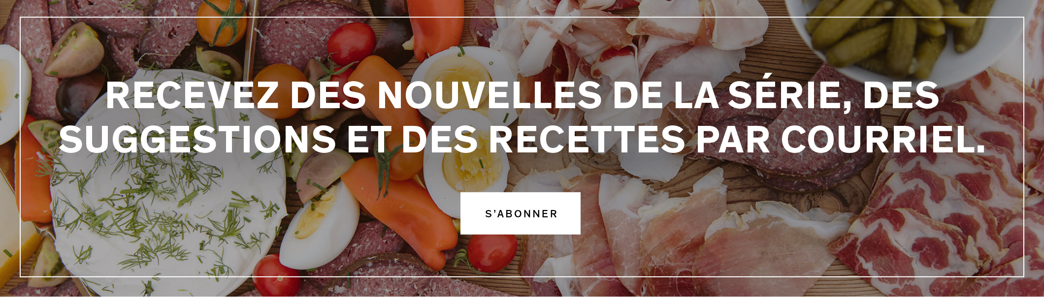 Recevez des nouvelles de la série, des suggestions et des recettes par courriel.