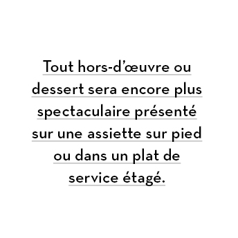  * Tout hors-d’œuvre ou dessert sera encore plus spectaculaire présenté sur une assiette sur pied ou dans un plat de service étagé.
