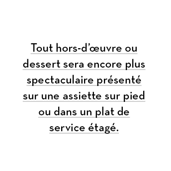  * Tout hors-d’œuvre ou dessert sera encore plus spectaculaire présenté sur une assiette sur pied ou dans un plat de service étagé.