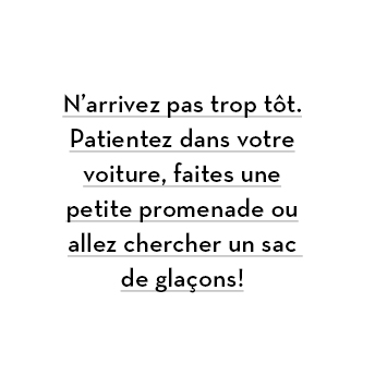 N’arrivez pas trop tôt. Patientez dans votre voiture, faites une petite promenade ou allez chercher un sac de glaçons!