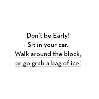 Don’t be early. Sit in your car, walk around the block, or go get a bag of ice!