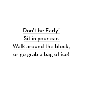 Don’t be early. Sit in your car, walk around the block, or go get a bag of ice!