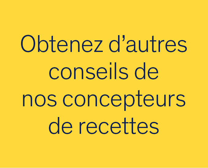 Obtenez d’autres conseils de nos concepteurs de recettes