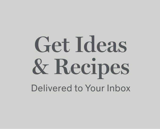 Get Ideas & Recipes Delivered to Your Inbox 