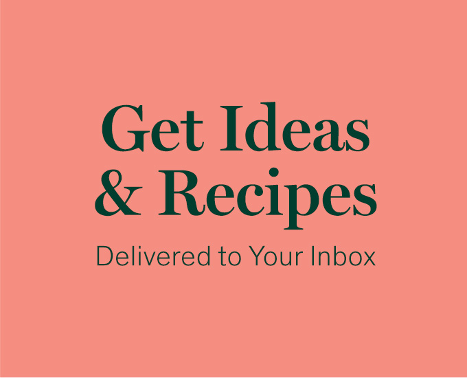 Get Ideas & Recipes Delivered to Your Inbox 