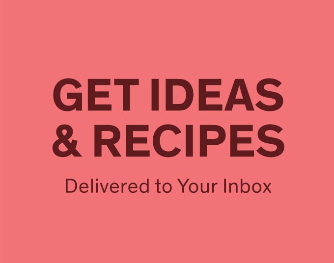 Get Ideas & Recipes delivered to your Inbox