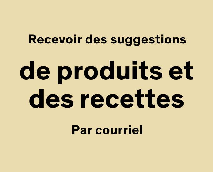 Recevez des suggestions de produits et des recettes par courriel.