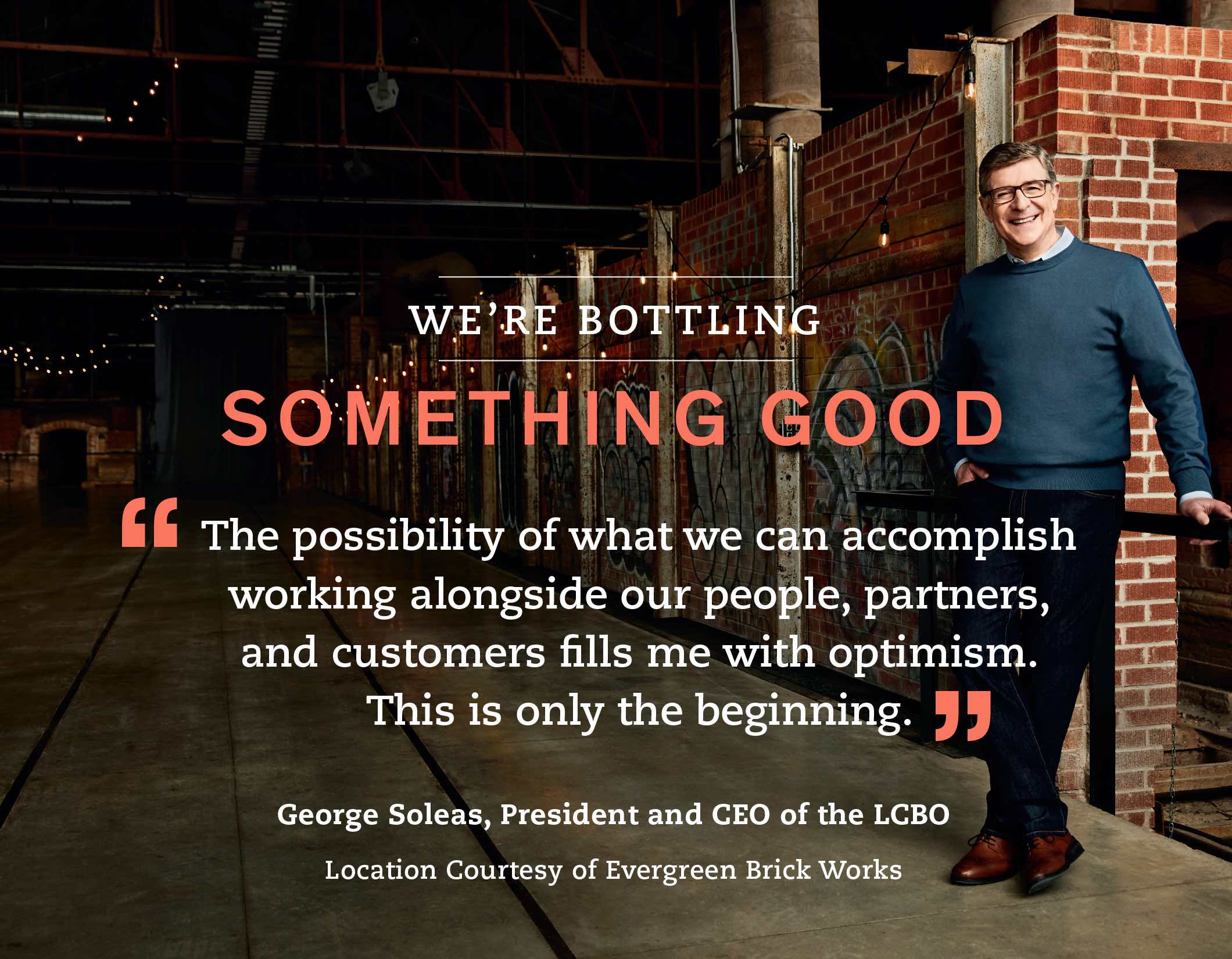 “The possibility of what we can accomplish working alongside our people, partners, and customers fills me with optimism. This is only the beginning.” - George Soleas, President and CEO of the LCBO