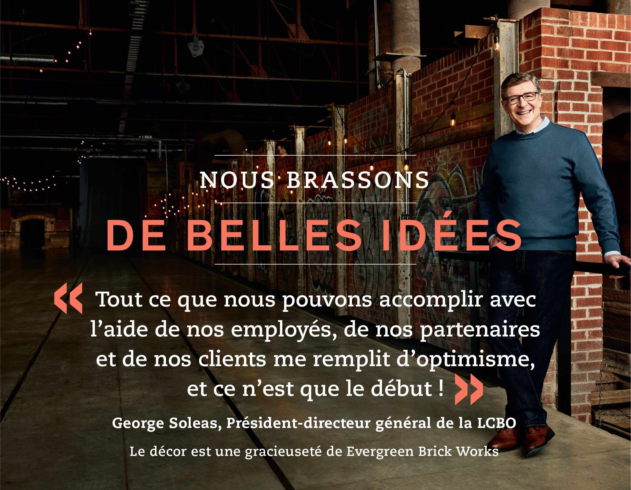 « Tout ce que nous pouvons accomplir avec l’aide de nos employés, de nos partenaires et de nos clients me remplit d’optimisme, et ce n’est que le début ! » - George Soleas, Président-directeur général de la LCBO  Le décor est une gracieuseté de Evergreen Brick Works