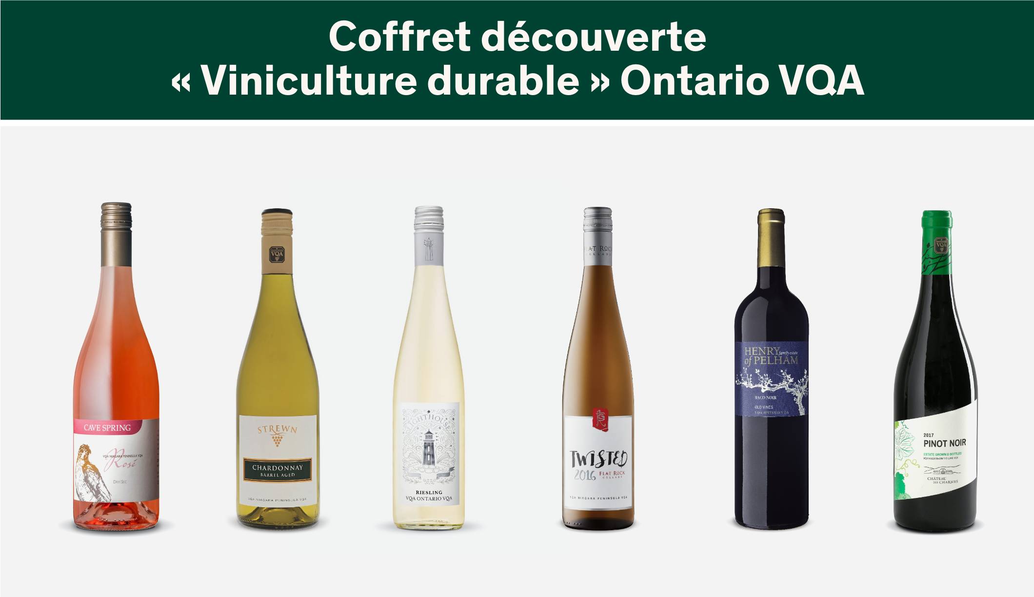 Rosé Sec VQA Cave Spring, Baco Noir Vieilles vignes VQA Henry of Pelham, Twisted Flat Rock Cellars, Chardonnay Boisé VQA Strewn, Pinot Noir Mise du domaine VQA Château des Charmes, Riesling Lighthouse VQA Pelee Island.